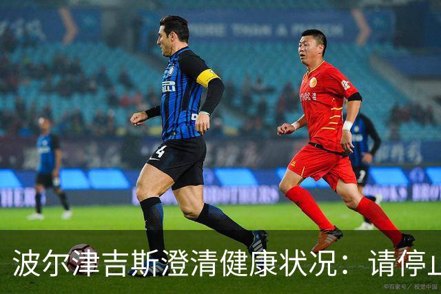 波尔津吉斯澄清健康状况：请停止猜测，我正努力寻找病因